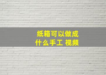 纸箱可以做成什么手工 视频